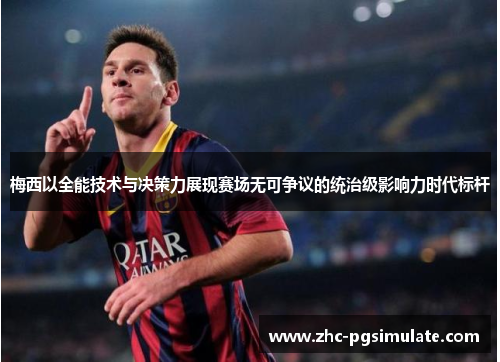 梅西以全能技术与决策力展现赛场无可争议的统治级影响力时代标杆 梅西以全能技术与决策力展现赛场无可争议的统治级影响力时代标杆