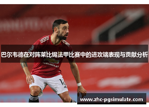 巴尔韦德在对阵莱比锡法甲比赛中的进攻端表现与贡献分析 巴尔韦德在对阵莱比锡法甲比赛中的进攻端表现与贡献分析