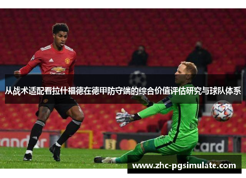 从战术适配看拉什福德在德甲防守端的综合价值评估研究与球队体系 从战术适配看拉什福德在德甲防守端的综合价值评估研究与球队体系