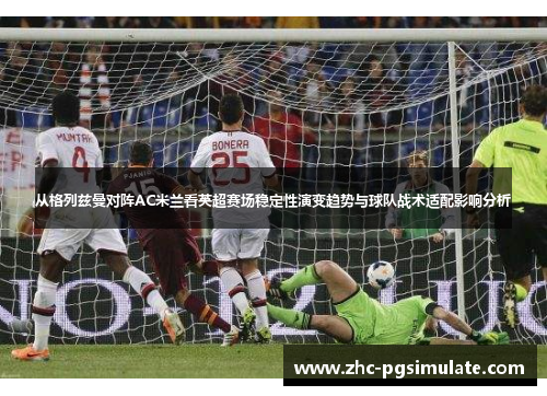 从格列兹曼对阵AC米兰看英超赛场稳定性演变趋势与球队战术适配影响分析 从格列兹曼对阵AC米兰看英超赛场稳定性演变趋势与球队战术适配影响分析