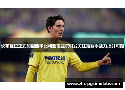 坎布瓦拉正式加盟西甲比利亚雷亚尔引发关注新赛季战力提升可期 坎布瓦拉正式加盟西甲比利亚雷亚尔引发关注新赛季战力提升可期