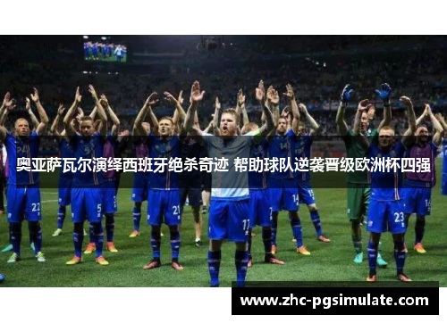 奥亚萨瓦尔演绎西班牙绝杀奇迹 帮助球队逆袭晋级欧洲杯四强 奥亚萨瓦尔演绎西班牙绝杀奇迹 帮助球队逆袭晋级欧洲杯四强