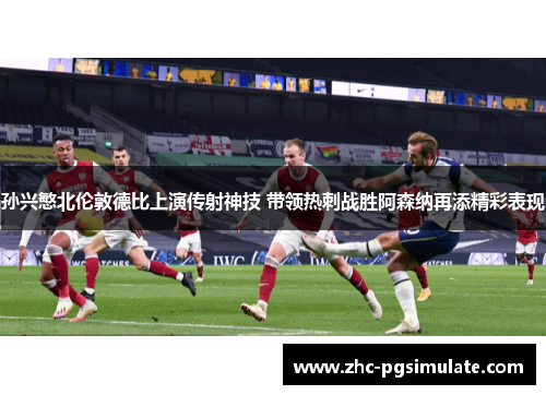 孙兴慜北伦敦德比上演传射神技 带领热刺战胜阿森纳再添精彩表现 孙兴慜北伦敦德比上演传射神技 带领热刺战胜阿森纳再添精彩表现