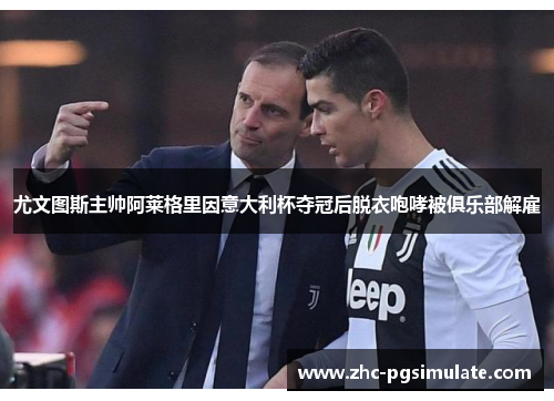 尤文图斯主帅阿莱格里因意大利杯夺冠后脱衣咆哮被俱乐部解雇 尤文图斯主帅阿莱格里因意大利杯夺冠后脱衣咆哮被俱乐部解雇