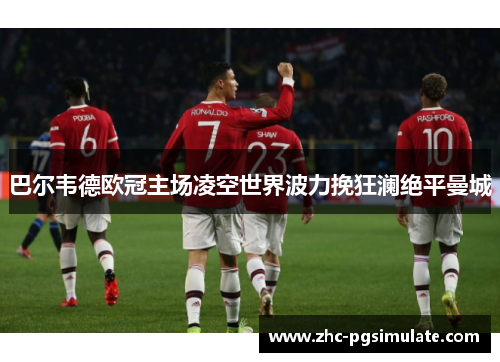 巴尔韦德欧冠主场凌空世界波力挽狂澜绝平曼城