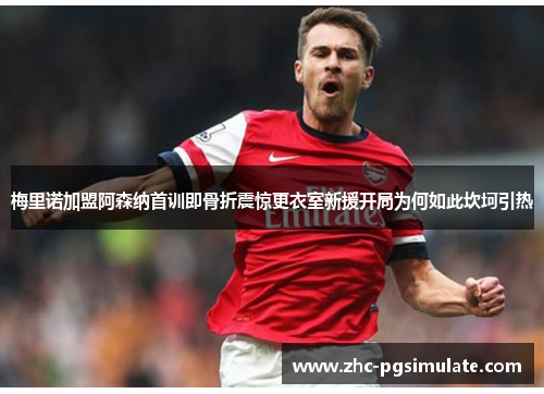 梅里诺加盟阿森纳首训即骨折震惊更衣室新援开局为何如此坎坷引热 梅里诺加盟阿森纳首训即骨折震惊更衣室新援开局为何如此坎坷引热