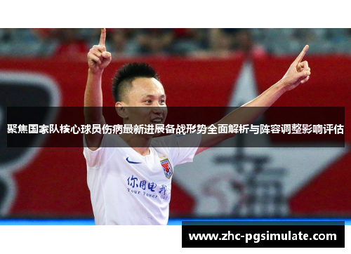 聚焦国家队核心球员伤病最新进展备战形势全面解析与阵容调整影响评估