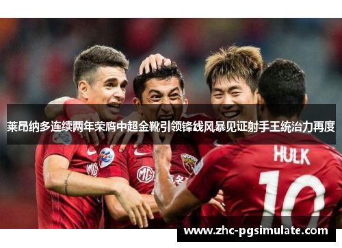 莱昂纳多连续两年荣膺中超金靴引领锋线风暴见证射手王统治力再度 莱昂纳多连续两年荣膺中超金靴引领锋线风暴见证射手王统治力再度