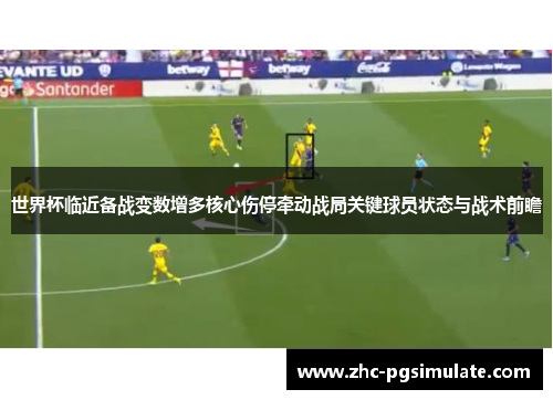 世界杯临近备战变数增多核心伤停牵动战局关键球员状态与战术前瞻 世界杯临近备战变数增多核心伤停牵动战局关键球员状态与战术前瞻