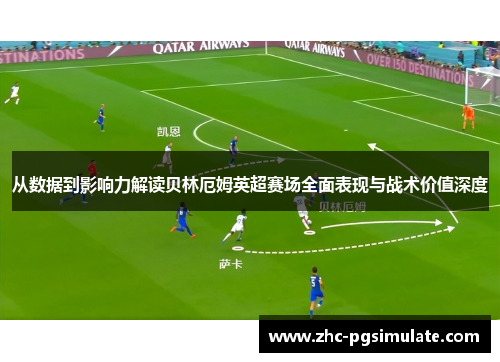 从数据到影响力解读贝林厄姆英超赛场全面表现与战术价值深度 从数据到影响力解读贝林厄姆英超赛场全面表现与战术价值深度